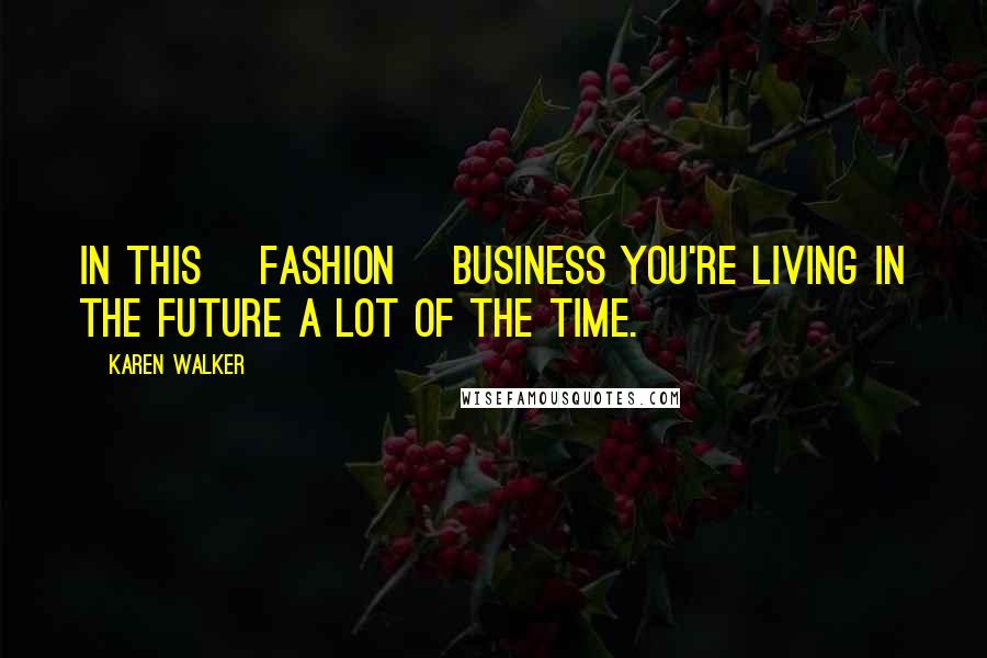 Karen Walker Quotes: In this [fashion] business you're living in the future a lot of the time.