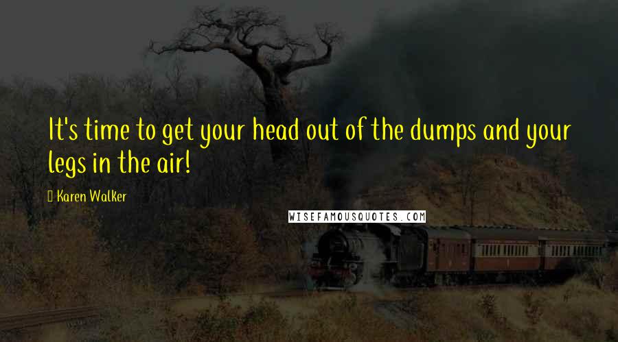 Karen Walker Quotes: It's time to get your head out of the dumps and your legs in the air!