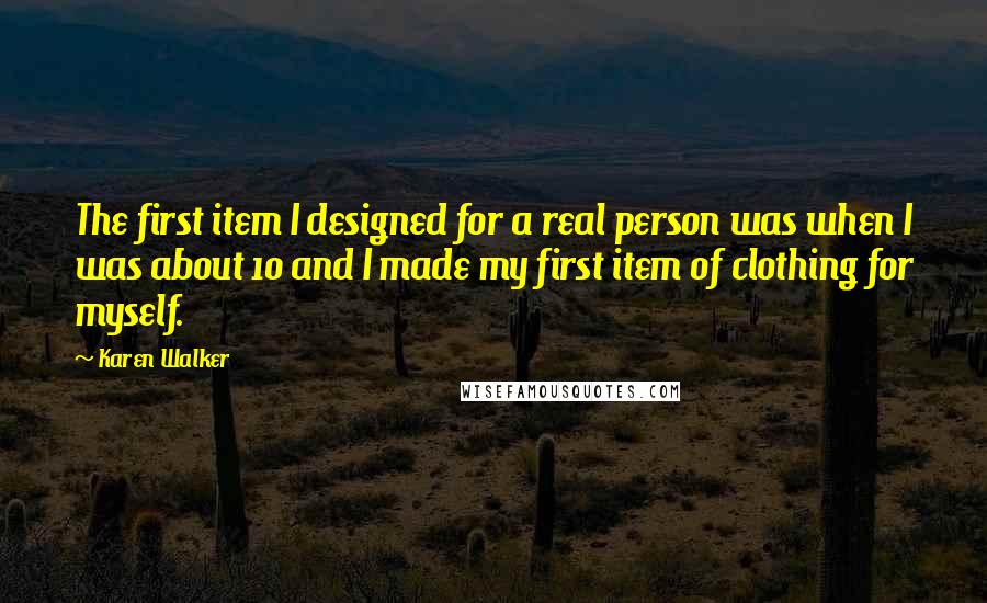 Karen Walker Quotes: The first item I designed for a real person was when I was about 10 and I made my first item of clothing for myself.