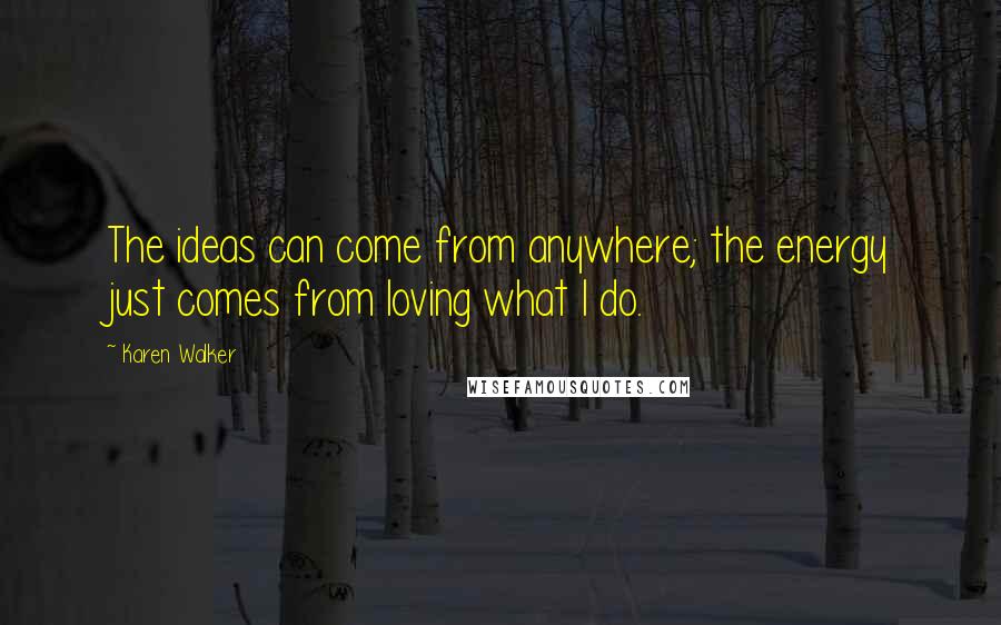 Karen Walker Quotes: The ideas can come from anywhere; the energy just comes from loving what I do.