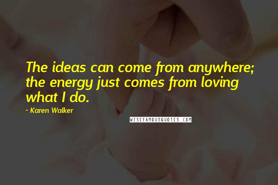 Karen Walker Quotes: The ideas can come from anywhere; the energy just comes from loving what I do.