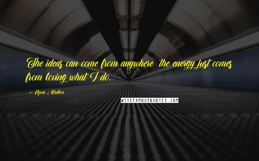 Karen Walker Quotes: The ideas can come from anywhere; the energy just comes from loving what I do.