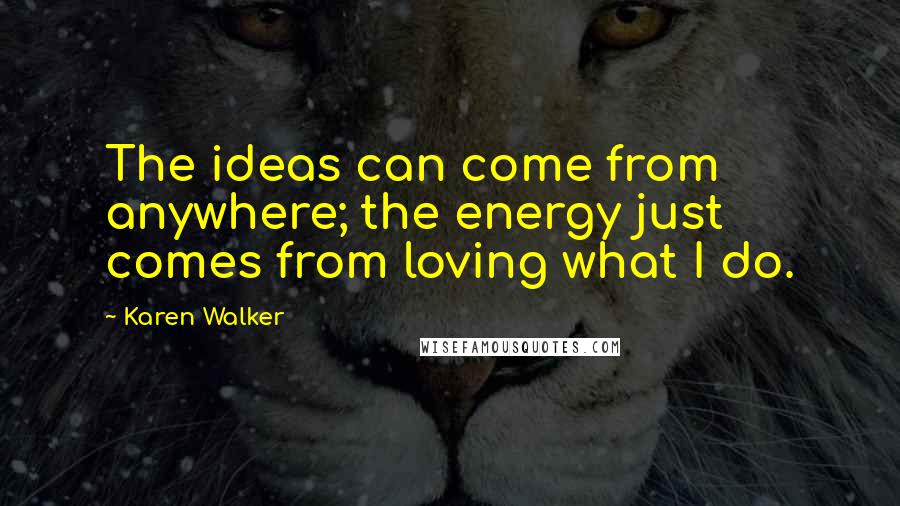 Karen Walker Quotes: The ideas can come from anywhere; the energy just comes from loving what I do.