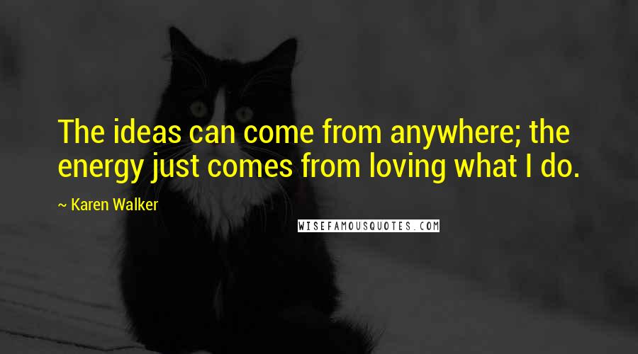 Karen Walker Quotes: The ideas can come from anywhere; the energy just comes from loving what I do.