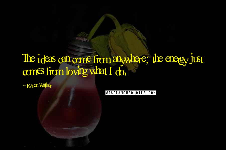 Karen Walker Quotes: The ideas can come from anywhere; the energy just comes from loving what I do.