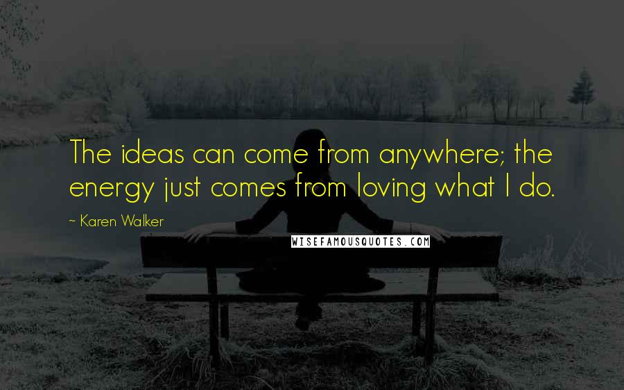 Karen Walker Quotes: The ideas can come from anywhere; the energy just comes from loving what I do.