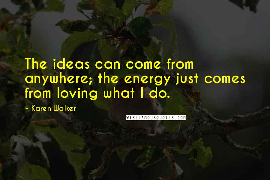Karen Walker Quotes: The ideas can come from anywhere; the energy just comes from loving what I do.