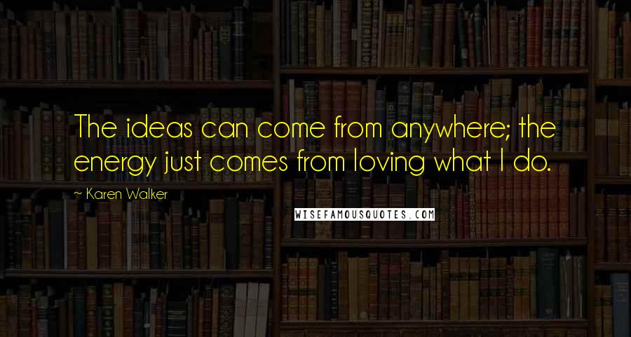 Karen Walker Quotes: The ideas can come from anywhere; the energy just comes from loving what I do.