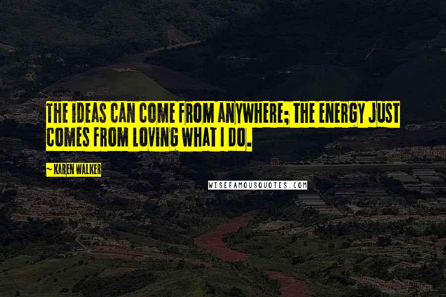 Karen Walker Quotes: The ideas can come from anywhere; the energy just comes from loving what I do.