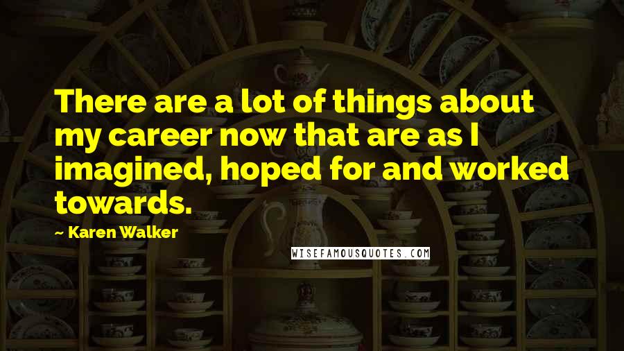 Karen Walker Quotes: There are a lot of things about my career now that are as I imagined, hoped for and worked towards.