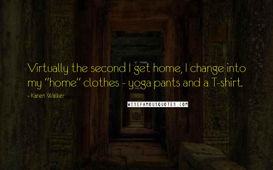 Karen Walker Quotes: Virtually the second I get home, I change into my "home" clothes - yoga pants and a T-shirt.