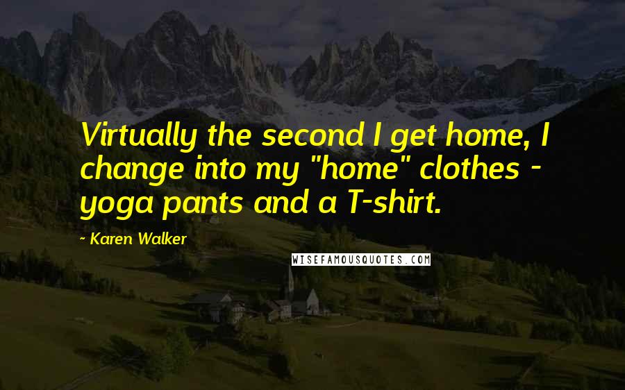 Karen Walker Quotes: Virtually the second I get home, I change into my "home" clothes - yoga pants and a T-shirt.
