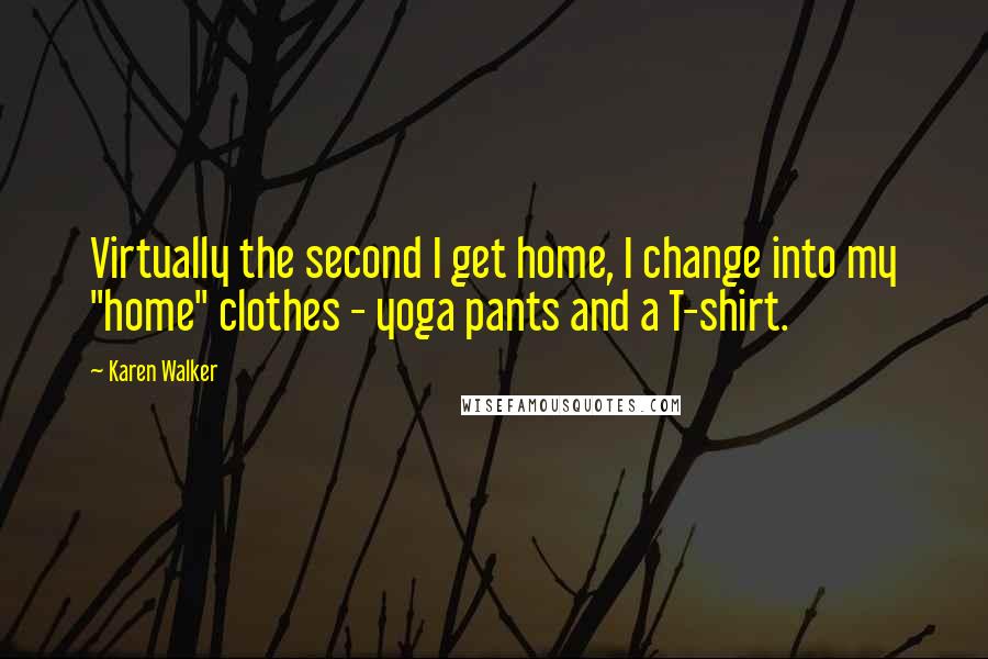 Karen Walker Quotes: Virtually the second I get home, I change into my "home" clothes - yoga pants and a T-shirt.