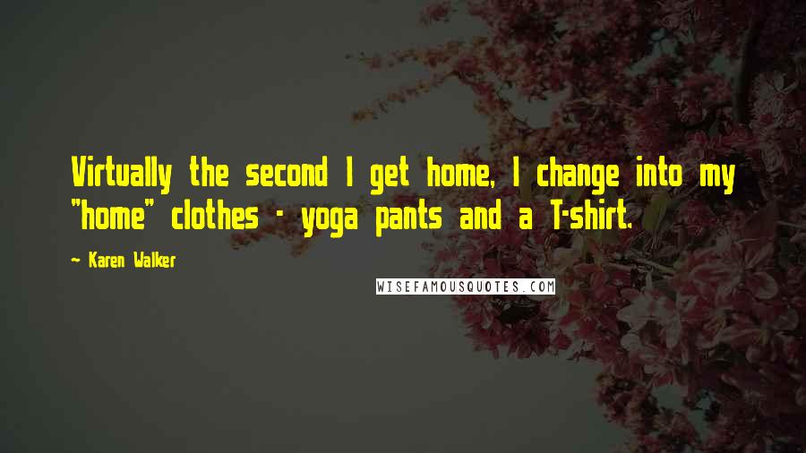 Karen Walker Quotes: Virtually the second I get home, I change into my "home" clothes - yoga pants and a T-shirt.