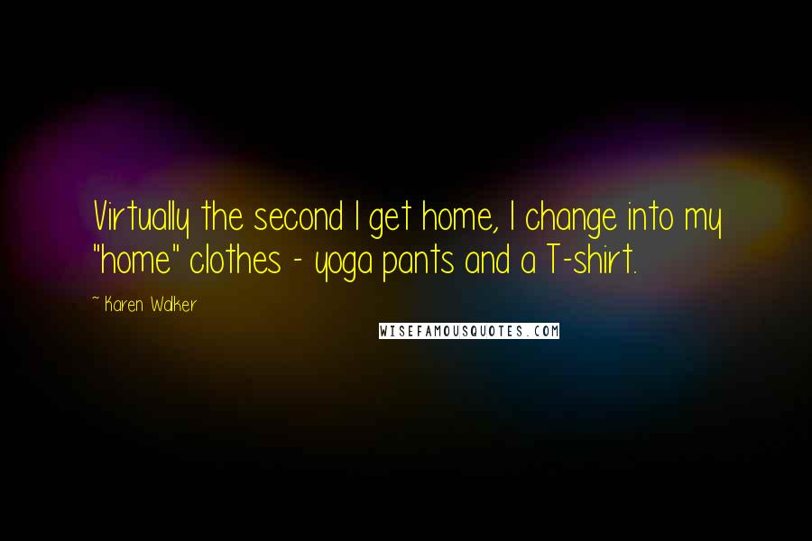 Karen Walker Quotes: Virtually the second I get home, I change into my "home" clothes - yoga pants and a T-shirt.