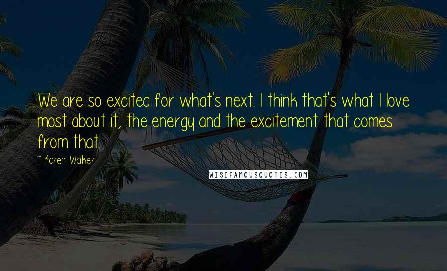 Karen Walker Quotes: We are so excited for what's next. I think that's what I love most about it, the energy and the excitement that comes from that.