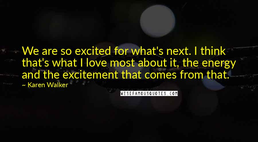 Karen Walker Quotes: We are so excited for what's next. I think that's what I love most about it, the energy and the excitement that comes from that.