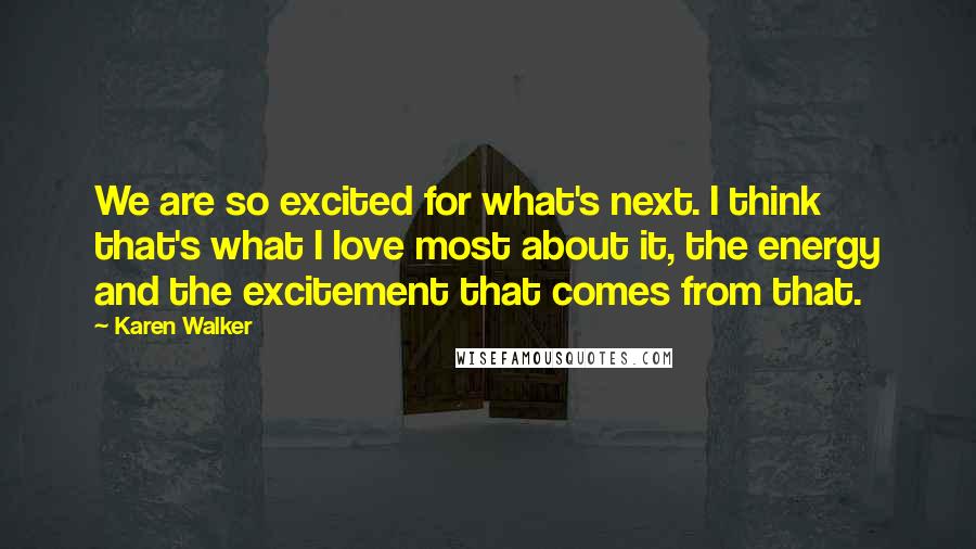 Karen Walker Quotes: We are so excited for what's next. I think that's what I love most about it, the energy and the excitement that comes from that.