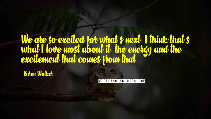 Karen Walker Quotes: We are so excited for what's next. I think that's what I love most about it, the energy and the excitement that comes from that.