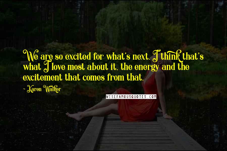 Karen Walker Quotes: We are so excited for what's next. I think that's what I love most about it, the energy and the excitement that comes from that.