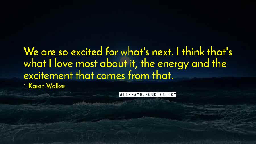 Karen Walker Quotes: We are so excited for what's next. I think that's what I love most about it, the energy and the excitement that comes from that.