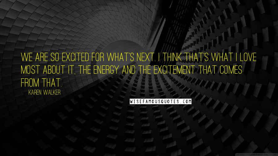 Karen Walker Quotes: We are so excited for what's next. I think that's what I love most about it, the energy and the excitement that comes from that.