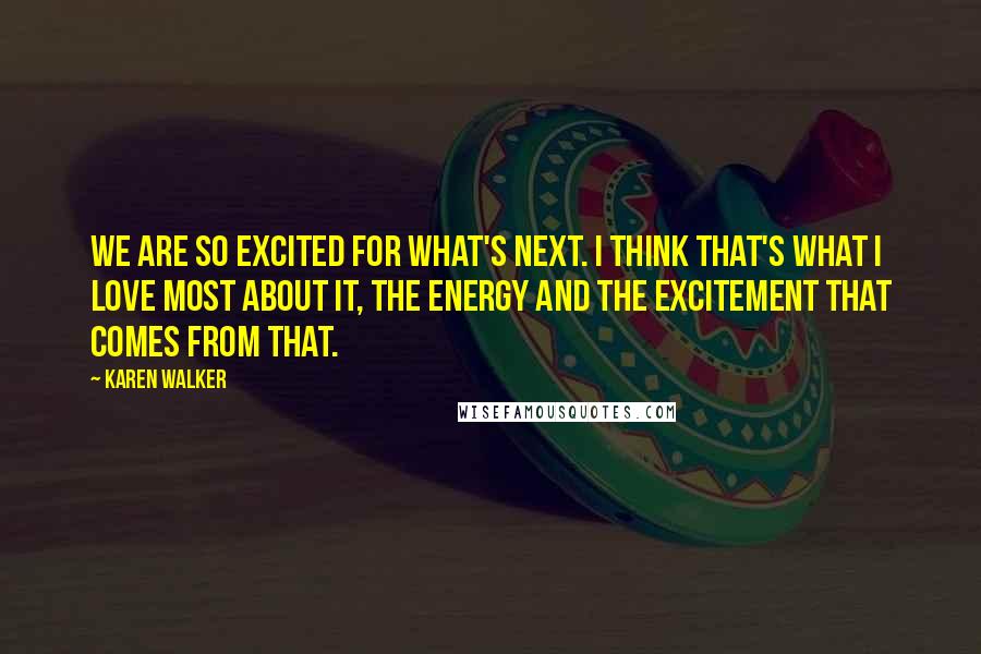 Karen Walker Quotes: We are so excited for what's next. I think that's what I love most about it, the energy and the excitement that comes from that.