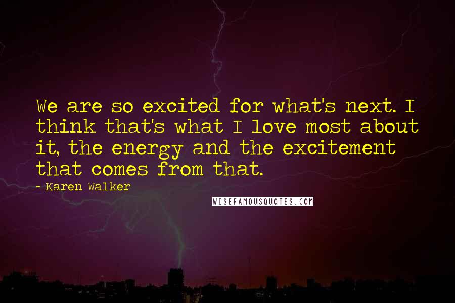 Karen Walker Quotes: We are so excited for what's next. I think that's what I love most about it, the energy and the excitement that comes from that.