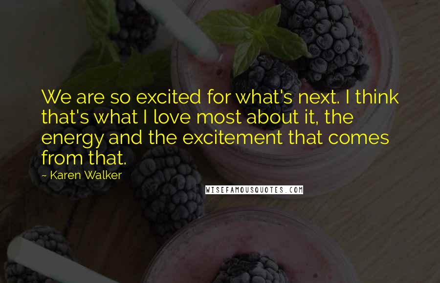 Karen Walker Quotes: We are so excited for what's next. I think that's what I love most about it, the energy and the excitement that comes from that.