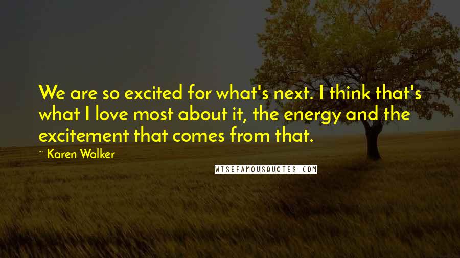 Karen Walker Quotes: We are so excited for what's next. I think that's what I love most about it, the energy and the excitement that comes from that.