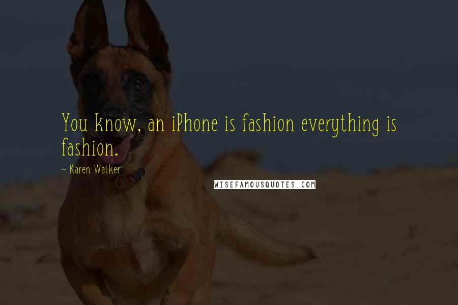 Karen Walker Quotes: You know, an iPhone is fashion everything is fashion.