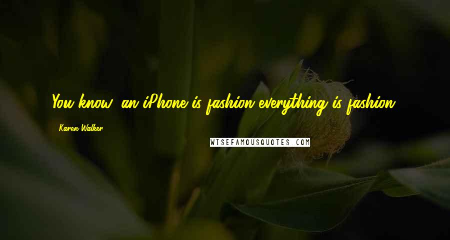 Karen Walker Quotes: You know, an iPhone is fashion everything is fashion.