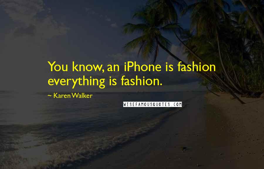 Karen Walker Quotes: You know, an iPhone is fashion everything is fashion.