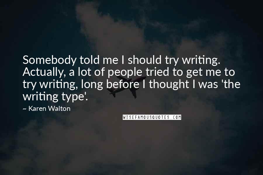 Karen Walton Quotes: Somebody told me I should try writing. Actually, a lot of people tried to get me to try writing, long before I thought I was 'the writing type'.