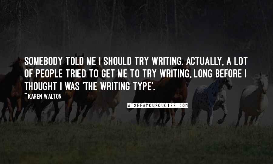 Karen Walton Quotes: Somebody told me I should try writing. Actually, a lot of people tried to get me to try writing, long before I thought I was 'the writing type'.