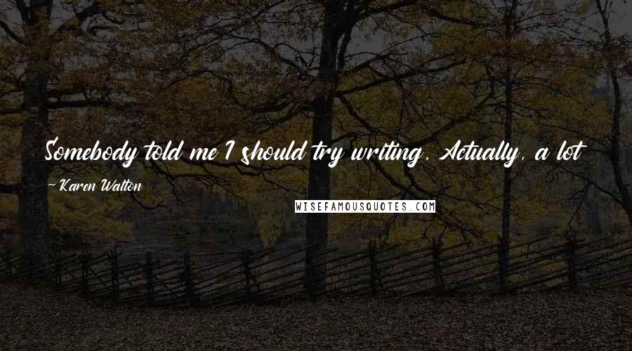 Karen Walton Quotes: Somebody told me I should try writing. Actually, a lot of people tried to get me to try writing, long before I thought I was 'the writing type'.