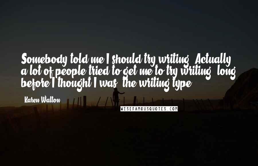 Karen Walton Quotes: Somebody told me I should try writing. Actually, a lot of people tried to get me to try writing, long before I thought I was 'the writing type'.