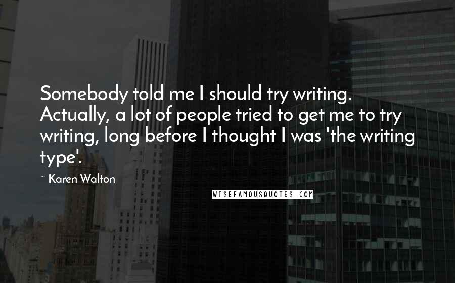 Karen Walton Quotes: Somebody told me I should try writing. Actually, a lot of people tried to get me to try writing, long before I thought I was 'the writing type'.