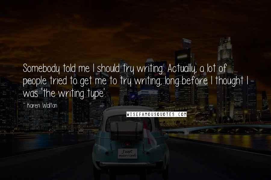 Karen Walton Quotes: Somebody told me I should try writing. Actually, a lot of people tried to get me to try writing, long before I thought I was 'the writing type'.