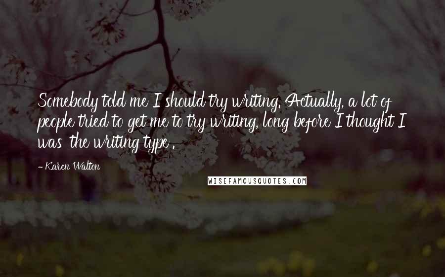 Karen Walton Quotes: Somebody told me I should try writing. Actually, a lot of people tried to get me to try writing, long before I thought I was 'the writing type'.