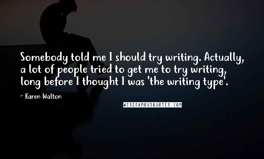 Karen Walton Quotes: Somebody told me I should try writing. Actually, a lot of people tried to get me to try writing, long before I thought I was 'the writing type'.