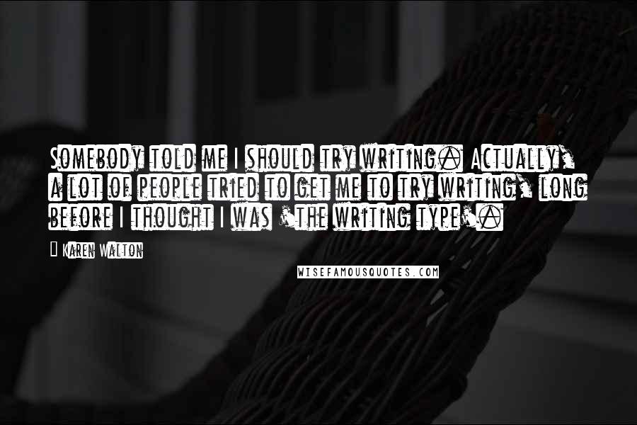 Karen Walton Quotes: Somebody told me I should try writing. Actually, a lot of people tried to get me to try writing, long before I thought I was 'the writing type'.