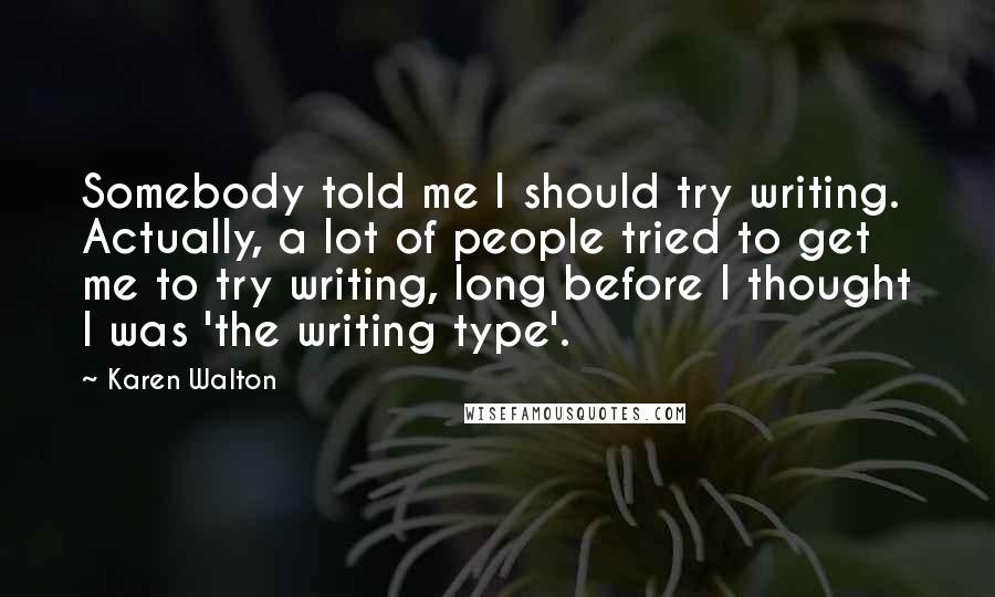 Karen Walton Quotes: Somebody told me I should try writing. Actually, a lot of people tried to get me to try writing, long before I thought I was 'the writing type'.