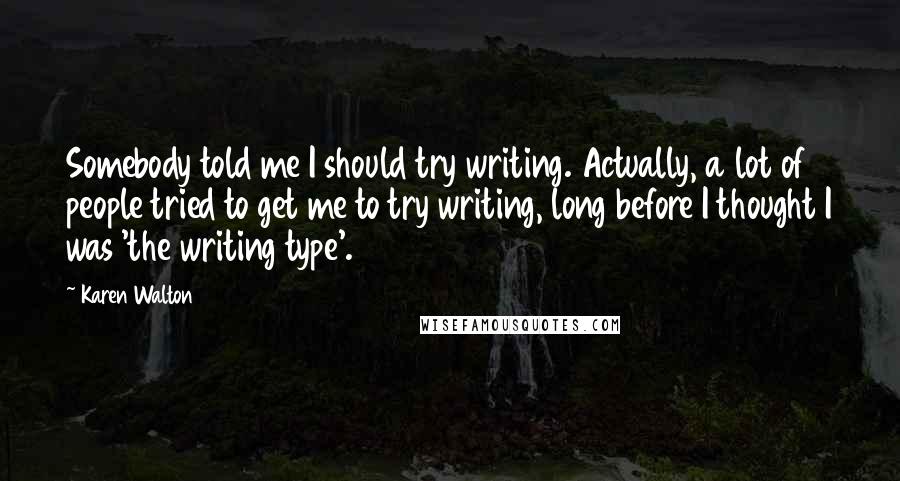 Karen Walton Quotes: Somebody told me I should try writing. Actually, a lot of people tried to get me to try writing, long before I thought I was 'the writing type'.