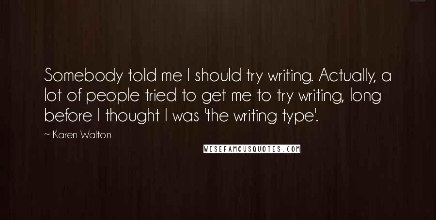 Karen Walton Quotes: Somebody told me I should try writing. Actually, a lot of people tried to get me to try writing, long before I thought I was 'the writing type'.