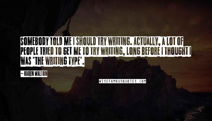 Karen Walton Quotes: Somebody told me I should try writing. Actually, a lot of people tried to get me to try writing, long before I thought I was 'the writing type'.