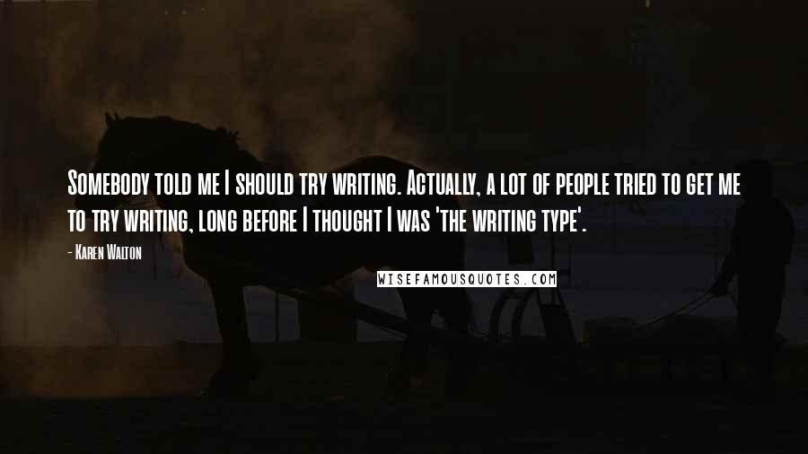 Karen Walton Quotes: Somebody told me I should try writing. Actually, a lot of people tried to get me to try writing, long before I thought I was 'the writing type'.