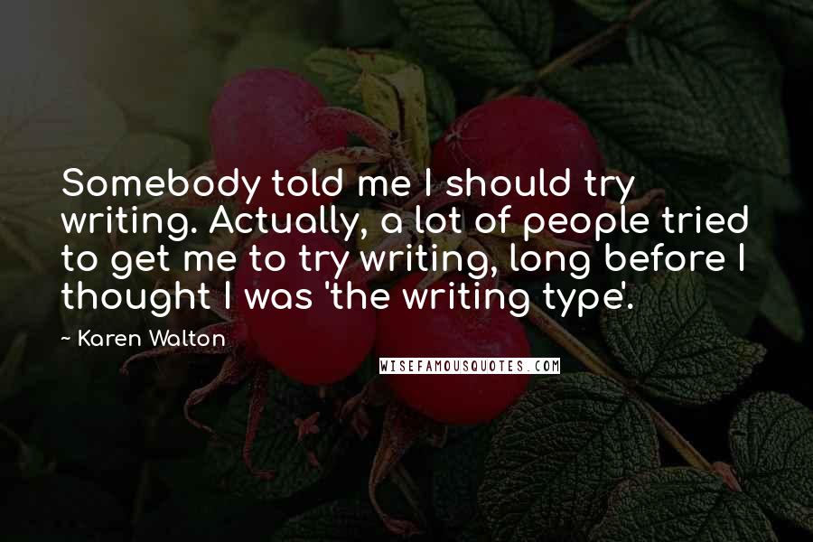 Karen Walton Quotes: Somebody told me I should try writing. Actually, a lot of people tried to get me to try writing, long before I thought I was 'the writing type'.