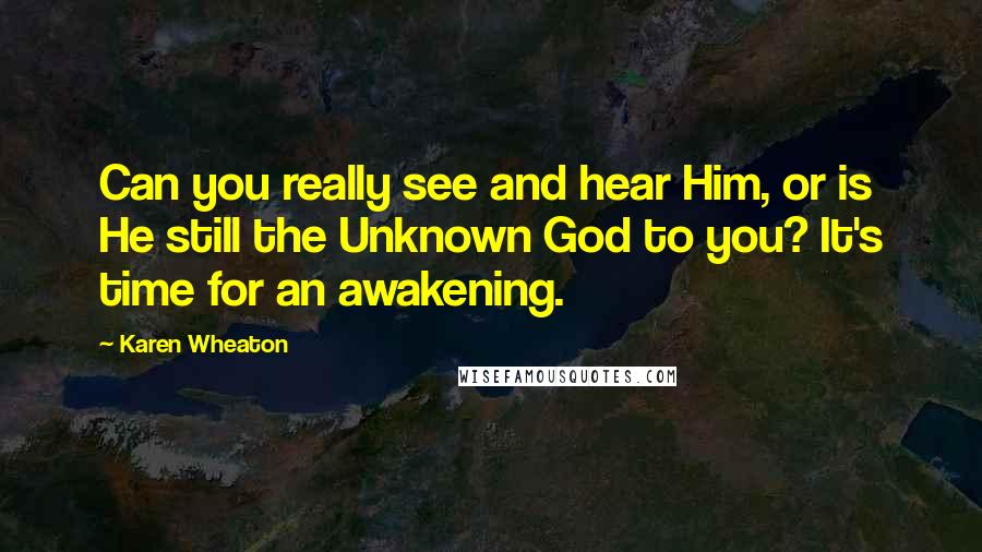 Karen Wheaton Quotes: Can you really see and hear Him, or is He still the Unknown God to you? It's time for an awakening.