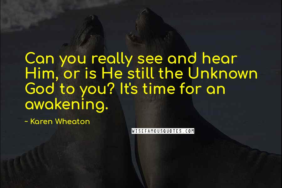 Karen Wheaton Quotes: Can you really see and hear Him, or is He still the Unknown God to you? It's time for an awakening.